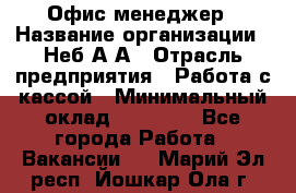 Офис-менеджер › Название организации ­ Неб А.А › Отрасль предприятия ­ Работа с кассой › Минимальный оклад ­ 18 000 - Все города Работа » Вакансии   . Марий Эл респ.,Йошкар-Ола г.